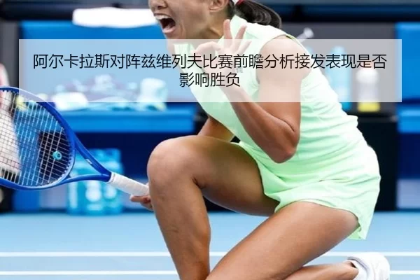 阿尔卡拉斯对阵兹维列夫比赛前瞻分析接发表现是否影响胜负