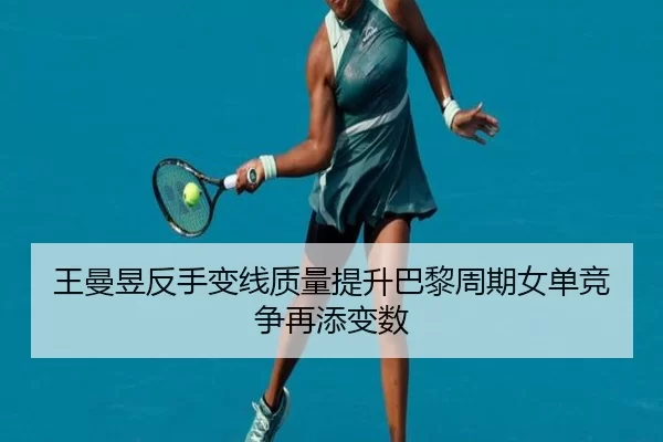 王曼昱反手变线质量提升巴黎周期女单竞争再添变数